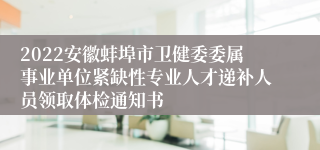 2022安徽蚌埠市卫健委委属事业单位紧缺性专业人才递补人员领取体检通知书