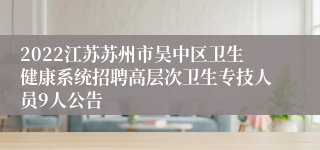 2022江苏苏州市吴中区卫生健康系统招聘高层次卫生专技人员9人公告