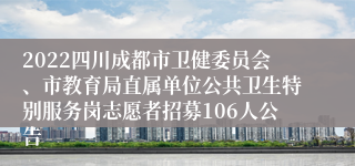 2022四川成都市卫健委员会、市教育局直属单位公共卫生特别服务岗志愿者招募106人公告