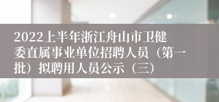 2022上半年浙江舟山市卫健委直属事业单位招聘人员（第一批）拟聘用人员公示（三）