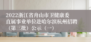2022浙江省舟山市卫健康委直属事业单位赴哈尔滨杭州招聘（第三批）公示（一）