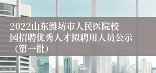 2022山东潍坊市人民医院校园招聘优秀人才拟聘用人员公示（第一批）