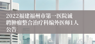 2022福建福州市第一医院诚聘肿瘤整合治疗科编外医师1人公告