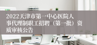 2022天津市第一中心医院人事代理制职工招聘（第一批）资质审核公告