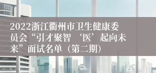 2022浙江衢州市卫生健康委员会“引才聚智 ‘医’起向未来”面试名单（第二期）