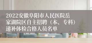 2022安徽阜阳市人民医院岳家湖院区自主招聘（本、专科）递补体检合格人员名单