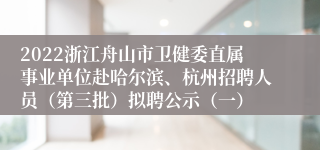 2022浙江舟山市卫健委直属事业单位赴哈尔滨、杭州招聘人员（第三批）拟聘公示（一）