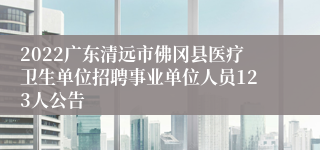 2022广东清远市佛冈县医疗卫生单位招聘事业单位人员123人公告