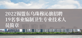 2022锡盟东乌珠穆沁旗招聘19名事业编制卫生专业技术人员简章