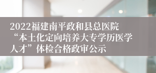 2022福建南平政和县总医院“本土化定向培养大专学历医学人才”体检合格政审公示