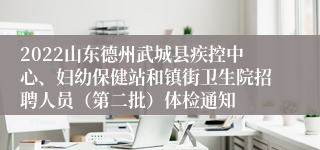 2022山东德州武城县疾控中心、妇幼保健站和镇街卫生院招聘人员（第二批）体检通知