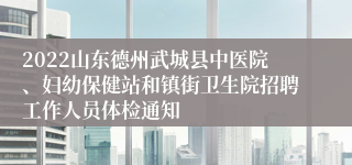 2022山东德州武城县中医院、妇幼保健站和镇街卫生院招聘工作人员体检通知