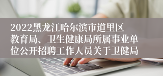 2022黑龙江哈尔滨市道里区教育局、卫生健康局所属事业单位公开招聘工作人员关于卫健局