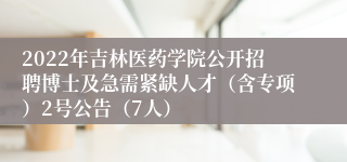 2022年吉林医药学院公开招聘博士及急需紧缺人才（含专项）2号公告（7人）