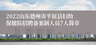 2022山东德州市平原县妇幼保健院招聘备案制人员7人简章