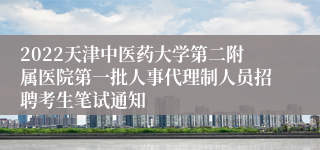 2022天津中医药大学第二附属医院第一批人事代理制人员招聘考生笔试通知