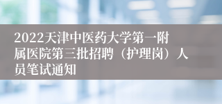 2022天津中医药大学第一附属医院第三批招聘（护理岗）人员笔试通知