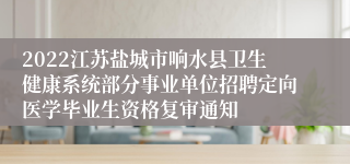 2022江苏盐城市响水县卫生健康系统部分事业单位招聘定向医学毕业生资格复审通知