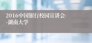 2016中国银行校园宣讲会--湖南大学