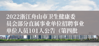 2022浙江舟山市卫生健康委员会部分直属事业单位招聘事业单位人员101人公告（第四批）