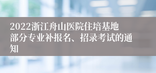 2022浙江舟山医院住培基地部分专业补报名、招录考试的通知