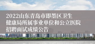 2022山东青岛市即墨区卫生健康局所属事业单位和公立医院招聘面试成绩公告