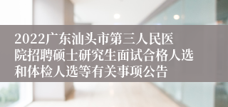 2022广东汕头市第三人民医院招聘硕士研究生面试合格人选和体检人选等有关事项公告