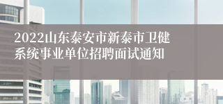 2022山东泰安市新泰市卫健系统事业单位招聘面试通知