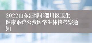 2022山东淄博市淄川区卫生健康系统公费医学生体检考察通知