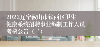 2022辽宁鞍山市铁西区卫生健康系统招聘事业编制工作人员考核公告（二）