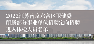 2022江苏南京六合区卫健委所属部分事业单位招聘定向招聘进入体检人员名单
