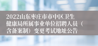 2022山东枣庄市市中区卫生健康局所属事业单位招聘人员（含备案制）变更考试地址公告