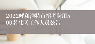 2022呼和浩特市招考聘用500名社区工作人员公告