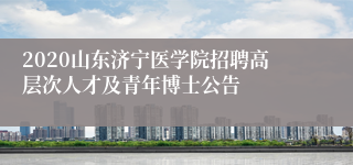 2020山东济宁医学院招聘高层次人才及青年博士公告