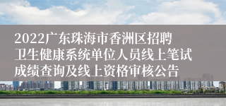 2022广东珠海市香洲区招聘卫生健康系统单位人员线上笔试成绩查询及线上资格审核公告