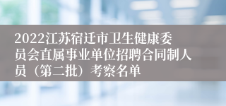 2022江苏宿迁市卫生健康委员会直属事业单位招聘合同制人员（第二批）考察名单