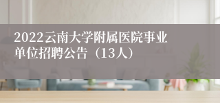 2022云南大学附属医院事业单位招聘公告（13人）