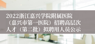 2022浙江嘉兴学院附属医院（嘉兴市第一医院）招聘高层次人才（第二批）拟聘用人员公示