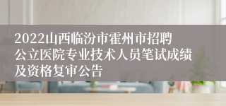 2022山西临汾市霍州市招聘公立医院专业技术人员笔试成绩及资格复审公告