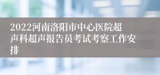 2022河南洛阳市中心医院超声科超声报告员考试考察工作安排