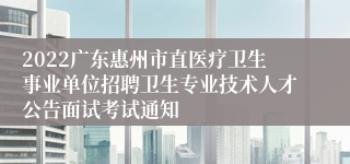 2022广东惠州市直医疗卫生事业单位招聘卫生专业技术人才公告面试考试通知