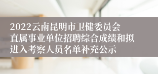 2022云南昆明市卫健委员会直属事业单位招聘综合成绩和拟进入考察人员名单补充公示