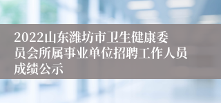 2022山东潍坊市卫生健康委员会所属事业单位招聘工作人员成绩公示