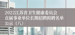 2022江苏省卫生健康委员会直属事业单位长期招聘拟聘名单公示（八）