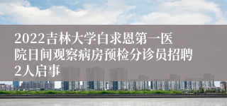 2022吉林大学白求恩第一医院日间观察病房预检分诊员招聘2人启事