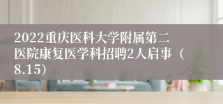 2022重庆医科大学附属第二医院康复医学科招聘2人启事（8.15）