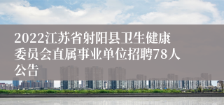 2022江苏省射阳县卫生健康委员会直属事业单位招聘78人公告