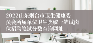 2022山东烟台市卫生健康委员会所属单位卫生类统一笔试岗位招聘笔试分数查询网址