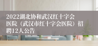 2022湖北协和武汉红十字会医院（武汉市红十字会医院）招聘12人公告