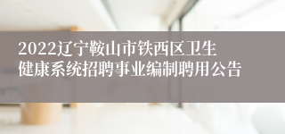 2022辽宁鞍山市铁西区卫生健康系统招聘事业编制聘用公告